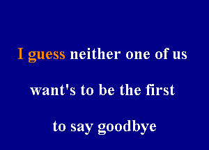 I guess neither one of us

want's to be the first

to say goodbye