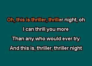 Oh, this is thriller, thriller night, oh

I can thrill you more

Than any who would ever try

And this is, thriller. thriller night