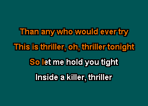 Than any who would ever try

This is thriller, oh, thriller tonight

So let me hold you tight

Inside a killer, thriller