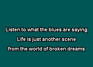 Listen to what the blues are saying

Life is just another scene

from the world of broken dreams