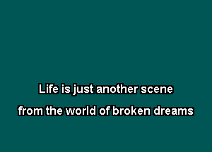 Life is just another scene

from the world of broken dreams