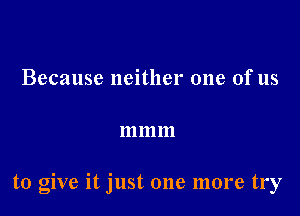 Because neither one of us

111111111

to give it just one more try