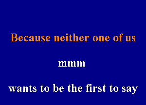 Because neither one of us

111111111

wants to be the first to say