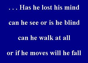 . . . Has he lost his mind

can he see 01' is he blind

can he walk at all

01' if he moves Will he fall