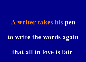 A writer takes his pen

to write the words again

that all in love is fair