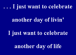 . . . Ijust want to celebrate
another day of livin'

I just want to celebrate

another day of life I