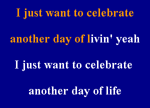 I just want to celebrate
another day of livin' yeah
I just want to celebrate

another day of life