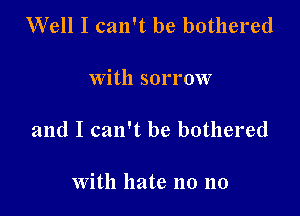 Well I can't be bothered

with sorrow

and I can't be bothered

With hate no no