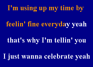 I'm using up my time by
feelin' fine everyday yeah
that's Why I'm tellin' you

I just wanna celebrate yeah