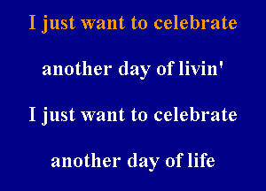 I just want to celebrate
another day of livin'

I just want to celebrate

another day of life I