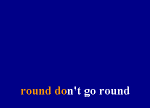 round don't go round