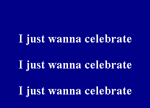 I just wanna celebrate

I just wanna celebrate

I just wanna celebrate