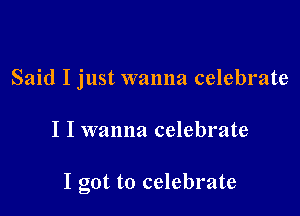 Said I just wanna celebrate

I I wanna celebrate

I got to celebrate