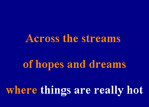Across the streams

of hopes and dreams

Where things are really hot