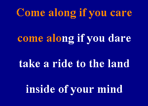 Come along if you care
come along if you dare
take a ride to the land

inside of your mind