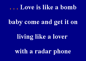 . . . Love is like a bomb
baby come and get it 011

living like a lover

With a radar phone