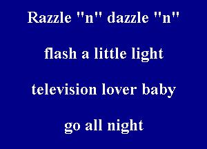 Razzle n dazzle n

flash it little light

television lover baby

go all night