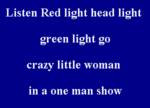 Listen Red light head light
green light go
crazy little woman

in a one man show