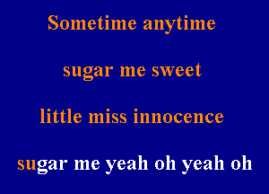 Sometime anytime

sugar me sweet
little miss innocence

sugar me yeah 011 yeah 0h