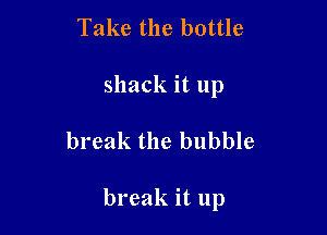 Take the bottle

shack it up

break the bubble

break it up