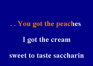 . . You got the peaches

I got the cream

sweet to taste saccharin