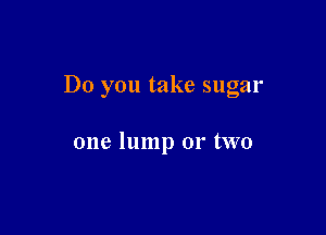 Do you take sugar

one lump or two