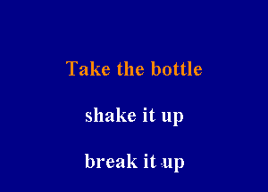 Take the bottle

shake it up

break it .up