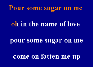 Pour some sugar on me
011 in the name of love
pour some sugar on me

come on fatten me up