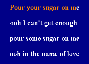 Pour your sugar on me
0011 I can't get enough
pour some sugar on me

0011 in the name of love