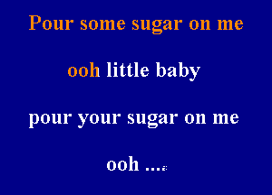 P0111' 501116 sugar 011 1116

0011 little baby
pour your sugar on me

0011