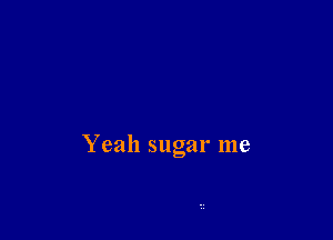 Yeah sugar me