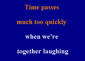Time passes
much too quickly

When we're

together laughing