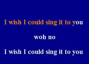 I wish I could sing it to you

woh no

I Wish I could sing it to you