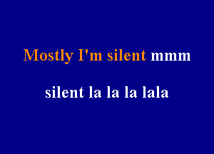 Mostly I'm silent mmm

silent la la la lala