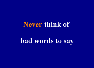 Never think of

bad words to say
