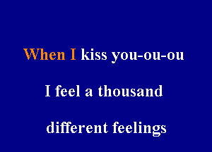 When I kiss you-ou-ou

I feel a thousand

different feelings