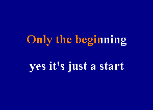 Only the beginning

yes it's just a start