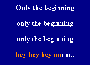 Only the beginning
only the beginning

only the beginning

hey hey hey mmm.. l