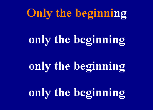Only the beginning
only the beginning

only the beginning

only the beginning I