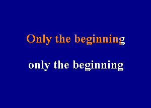 Only the beginning

only the beginning