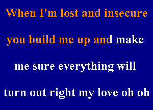 When I'm lost and insecure
you build me up and make
me sure everything Will

turn out right my love 011 011