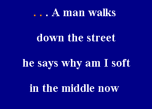 . . . A man walks

down the street

he says why am I soft

in the middle now