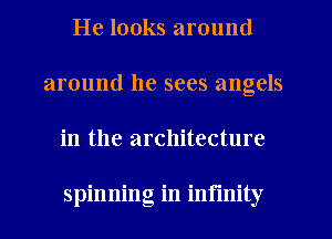 He looks around
around he sees angels
in the architecture

spinning in infinity