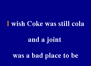 I Wish Coke was still cola

and a joint

was a bad place to be