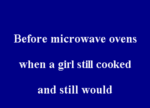 Before microwave ovens

when a girl still cooked

and still would