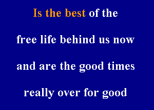 Is the best of the

free life behind us now

and are the good times

really over for good