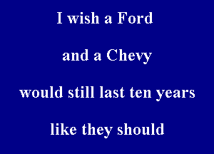 I wish a Ford

and a Chevy

would still last ten years

like they should