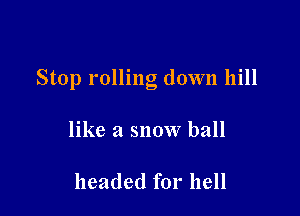 Stop rolling down hill

like a snow ball

headed for hell