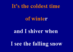 It's the coldest time

of winter

and I shiver When

I see the falling snow
