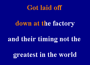 Got laid off

down at the factory

and their timing not the

greatest in the world